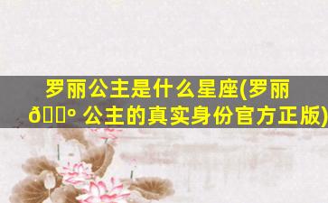 罗丽公主是什么星座(罗丽 🌺 公主的真实身份官方正版)